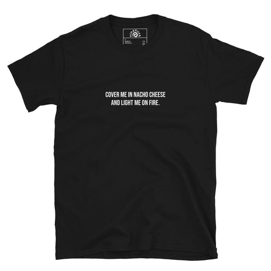 Cover Me In Nacho Cheese And Light Me On Fire T-Shirt - ninanush