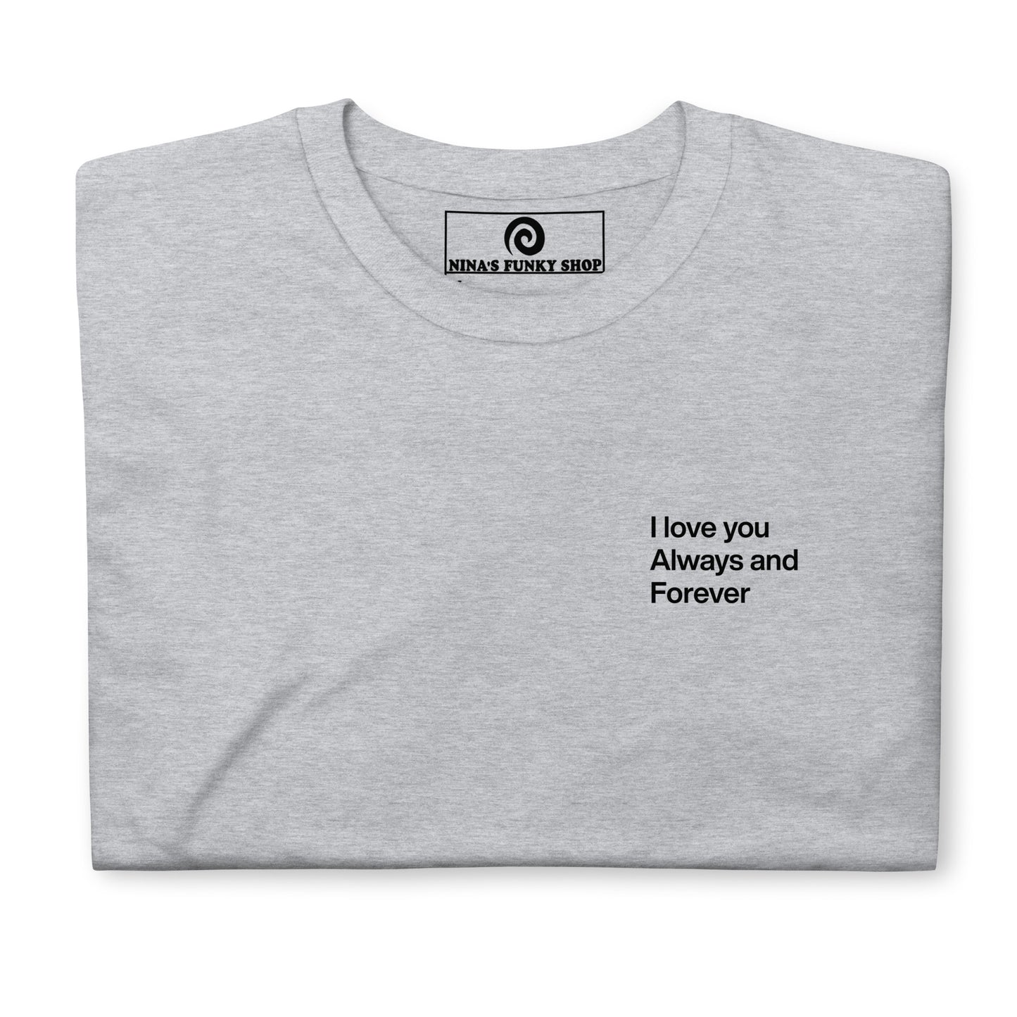 Gray love t-shirt A soft and comfortable t-shirt with "I love you always and forever", expertly printed on the front. This classic cotton tee has a happy love saying that's perfect for everyday streetwear. Designed by Nina and made just for you.