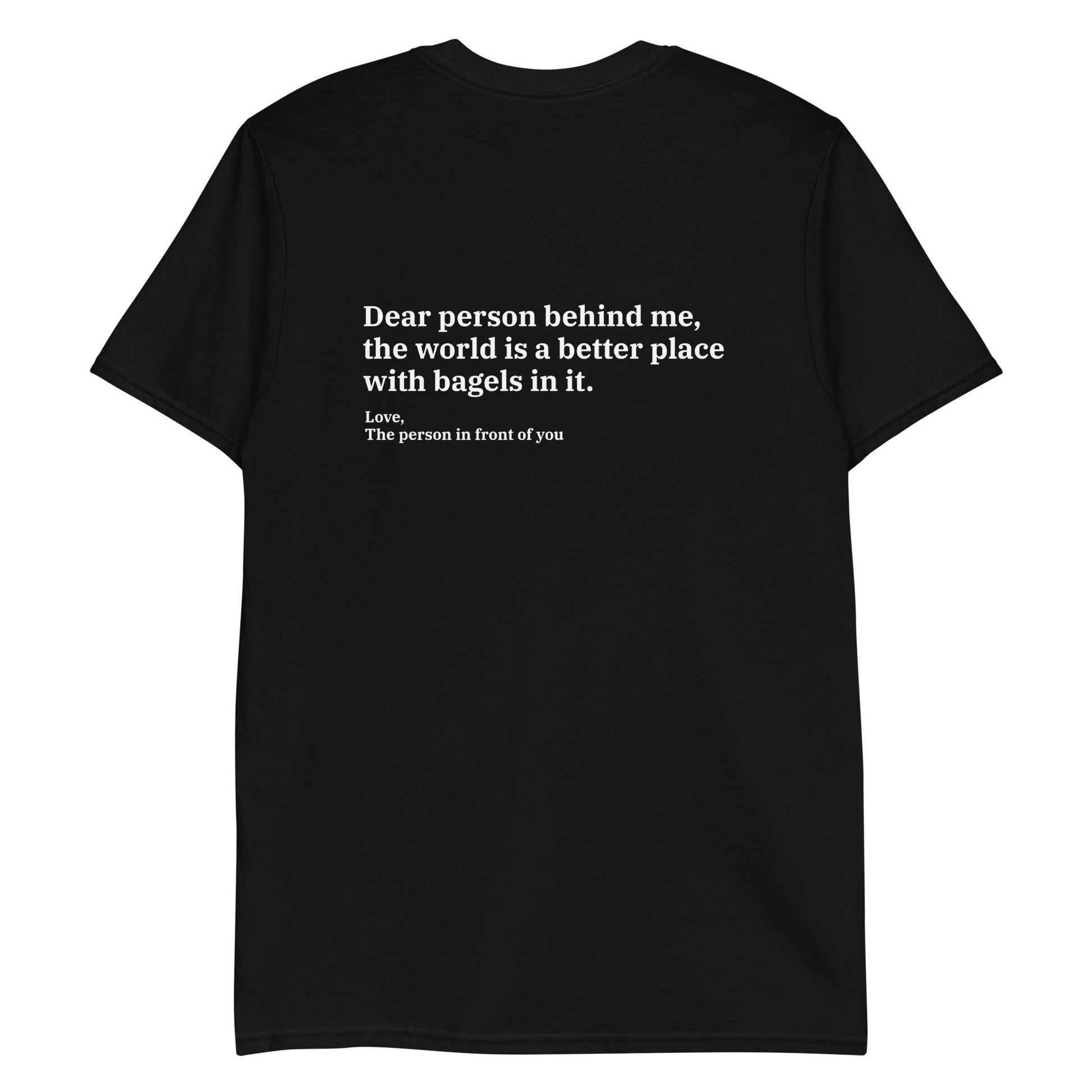 Black - Dear person behind me, the world is a better place with bagels in it. Love, The person in front of you T-shirt