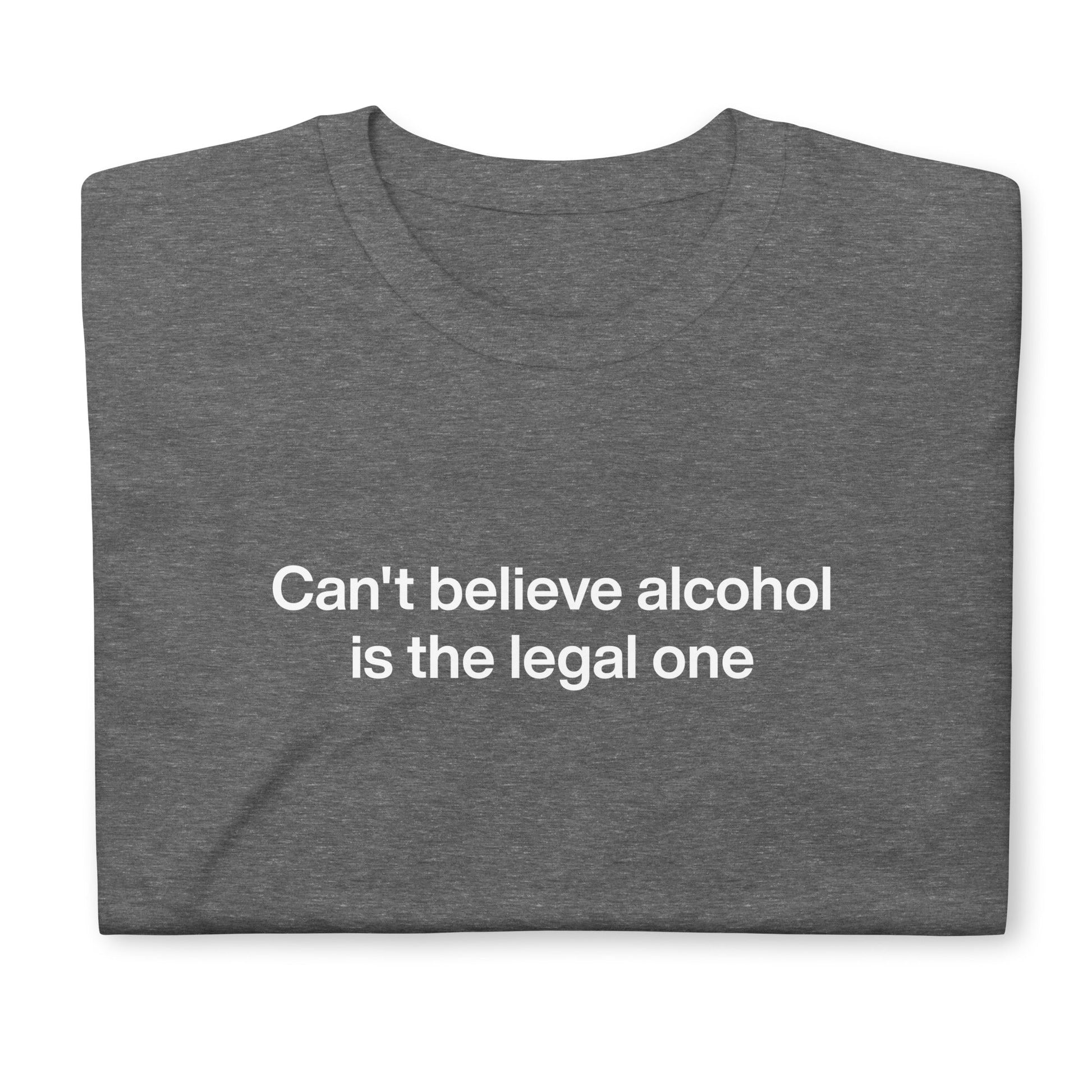 Can't Believe Alcohol Is The Legal One T-Shirt - ninanush