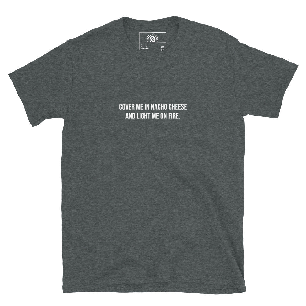 Cover Me In Nacho Cheese And Light Me On Fire T-Shirt - ninanush