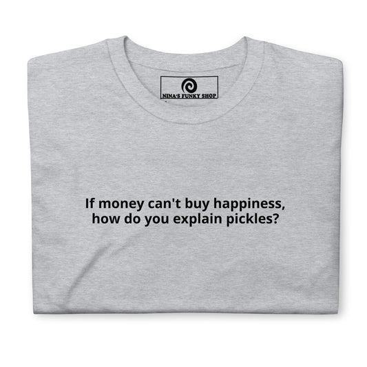 If Money Can't Buy Happiness, How Do You Explain Pickles? T-Shirt - ninanush