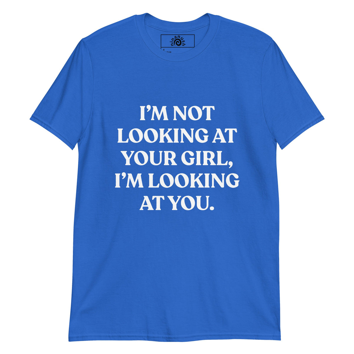 I’m Not Looking At Your Girl, I’m Looking At You T-Shirt - ninanush