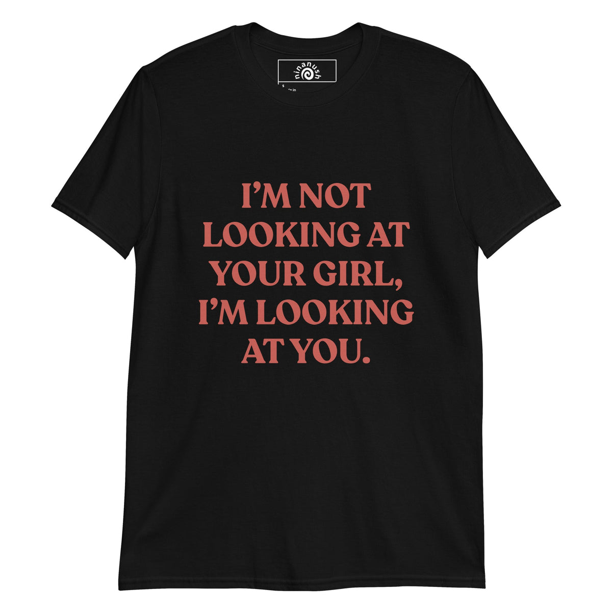 I’m Not Looking At Your Girl, I’m Looking At You T-Shirt - ninanush