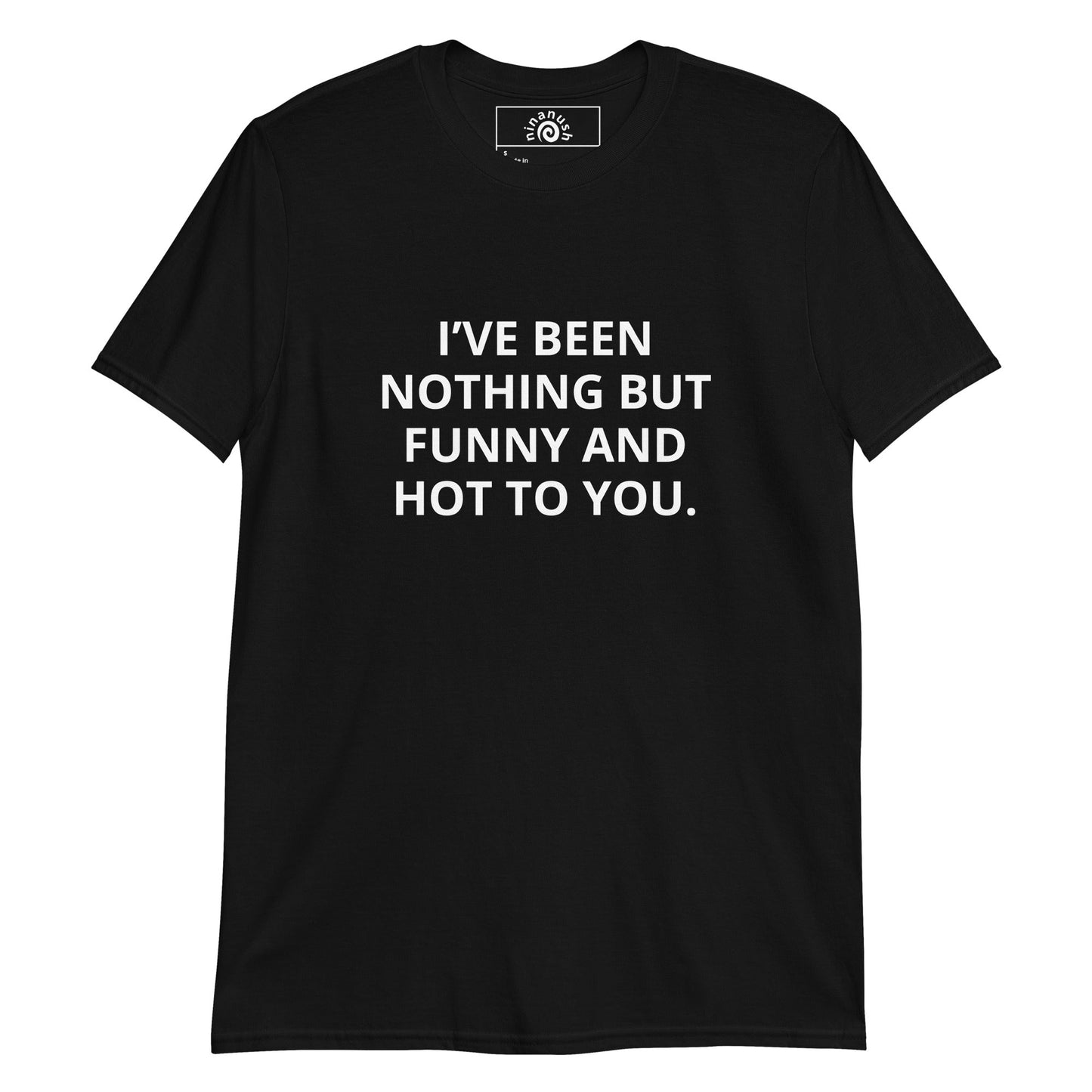 I’ve Been Nothing But Funny And Hot To You T-Shirt - ninanush