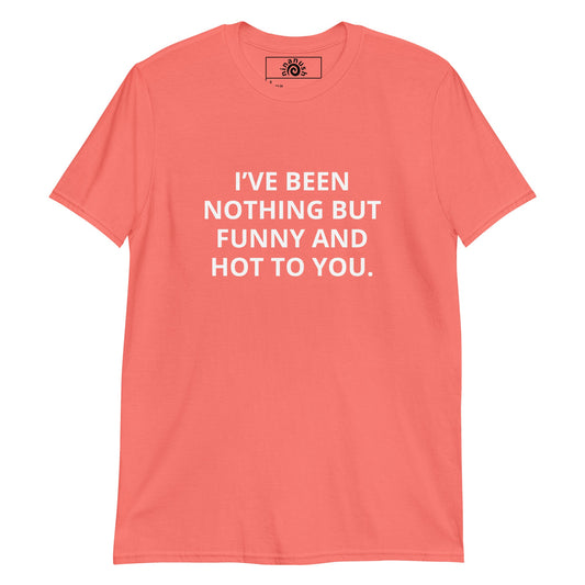 I’ve Been Nothing But Funny And Hot To You T-Shirt - ninanush