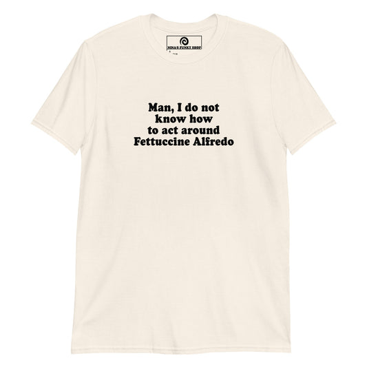 Man, I Do Not Know How To Act Around Fettuccine Alfredo T-Shirt - ninanush